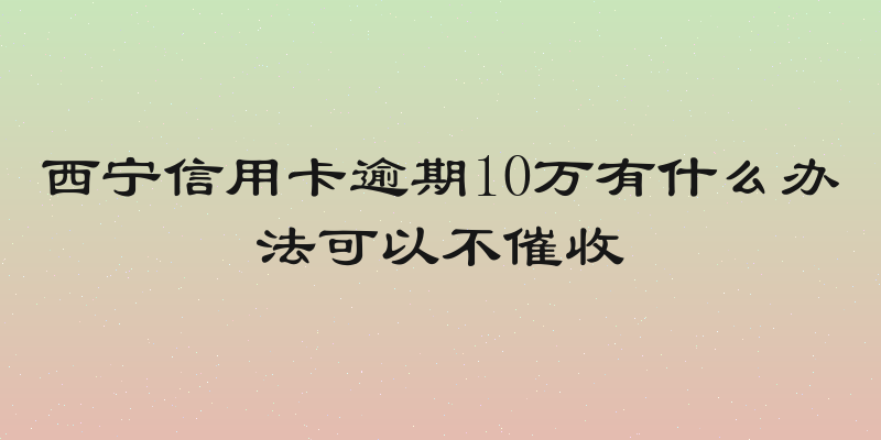 西宁信用卡逾期10万有什么办法可以不催收