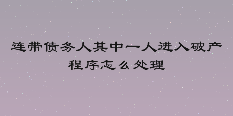 连带债务人其中一人进入破产程序怎么处理