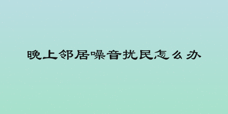 晚上邻居噪音扰民怎么办
