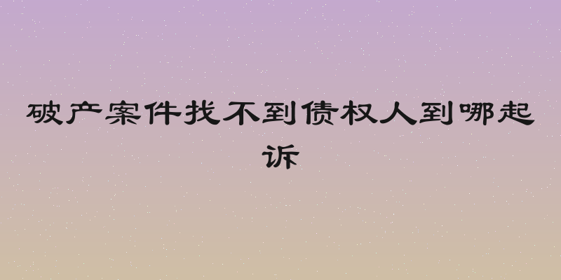 破产案件找不到债权人到哪起诉