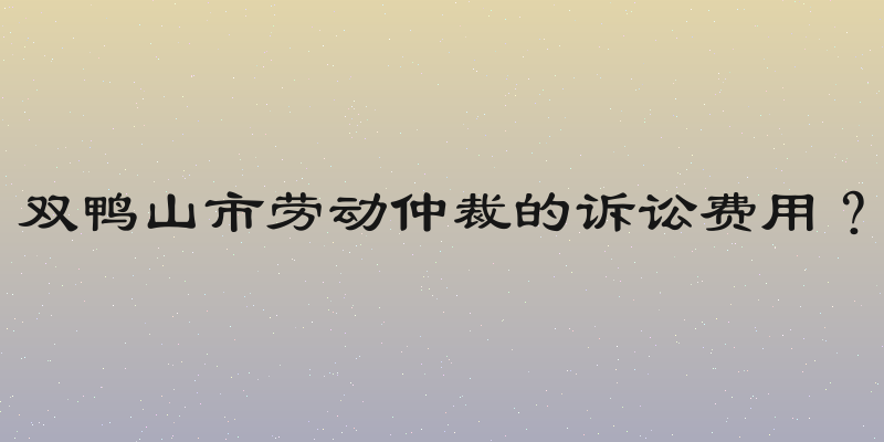 双鸭山市劳动仲裁的诉讼费用？