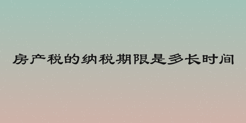 房产税的纳税期限是多长时间