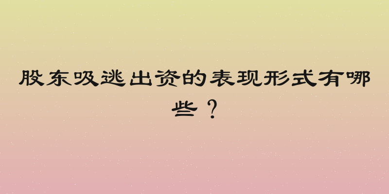股东吸逃出资的表现形式有哪些？
