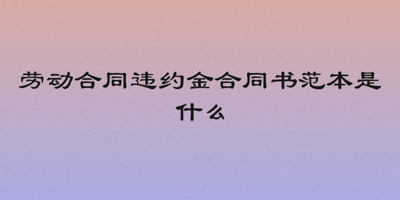 劳动合同违约金合同书范本是什么