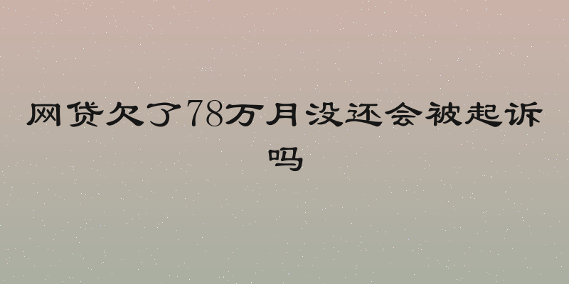 网贷欠了78万月没还会被起诉吗