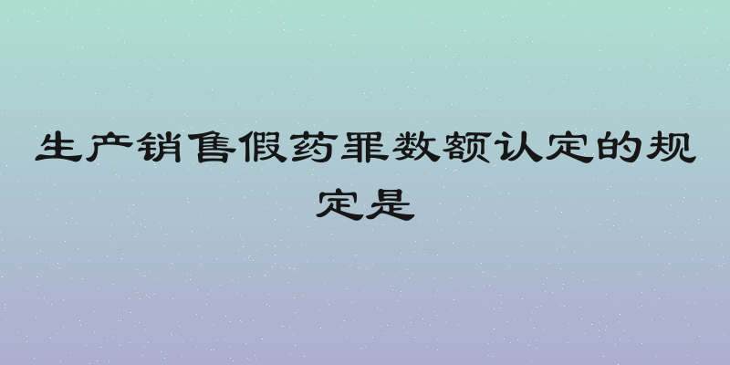 生产销售假药罪数额认定的规定是