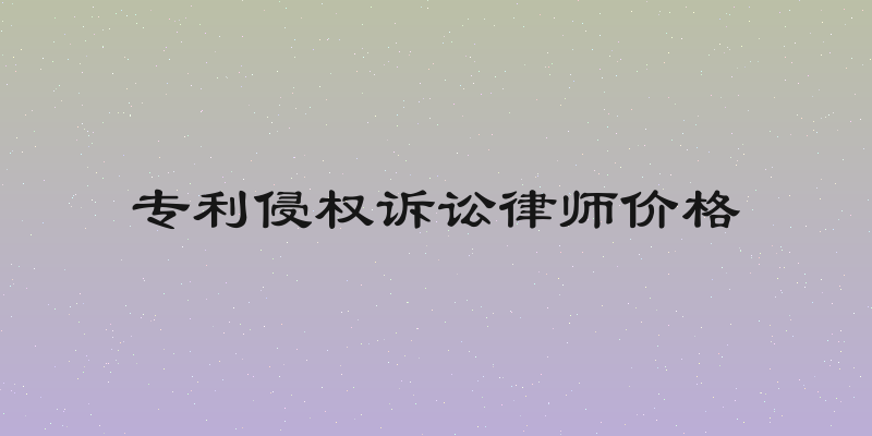 专利侵权诉讼律师价格