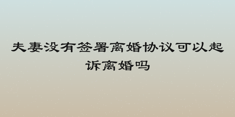 夫妻没有签署离婚协议可以起诉离婚吗
