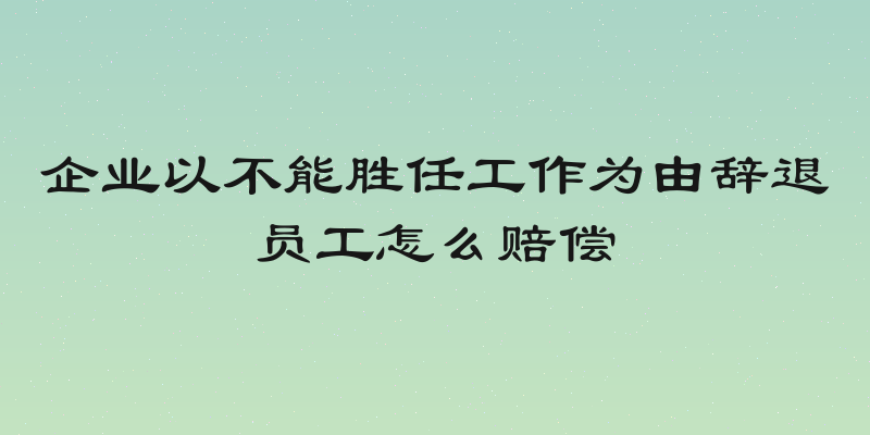 企业以不能胜任工作为由辞退员工怎么赔偿