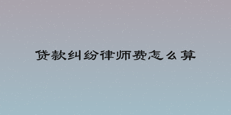 贷款纠纷律师费怎么算