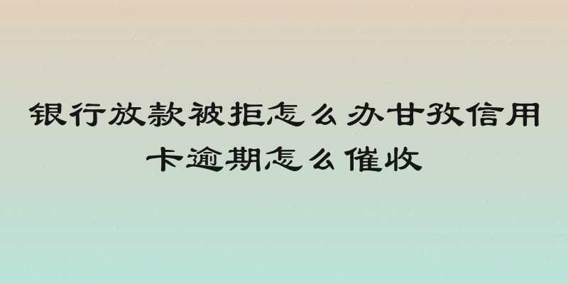 银行放款被拒怎么办甘孜信用卡逾期怎么催收