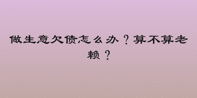 做生意欠债怎么办？算不算老赖？