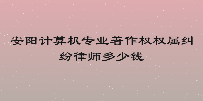 安阳计算机专业著作权权属纠纷律师多少钱