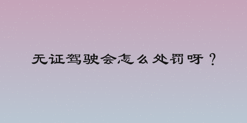 无证驾驶会怎么处罚呀？