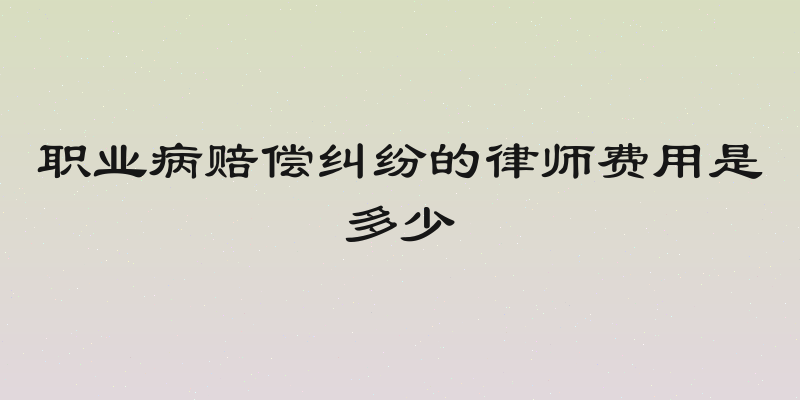 职业病赔偿纠纷的律师费用是多少