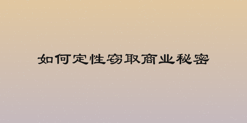 如何定性窃取商业秘密