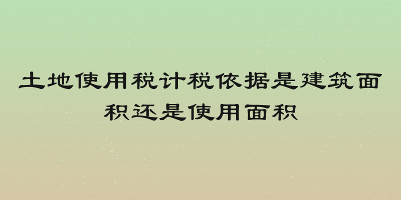 土地使用税计税依据是建筑面积还是使用面积