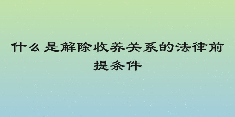 什么是解除收养关系的法律前提条件