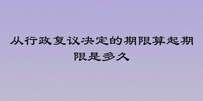 从行政复议决定的期限算起期限是多久