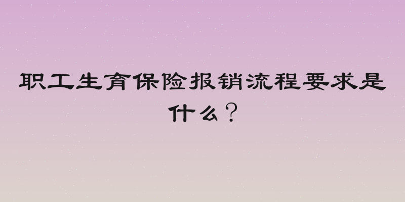 职工生育保险报销流程要求是什么?