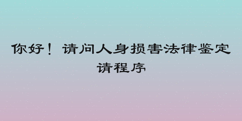 你好！请问人身损害法律鉴定请程序