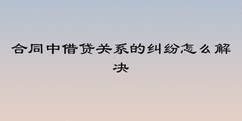 合同中借贷关系的纠纷怎么解决