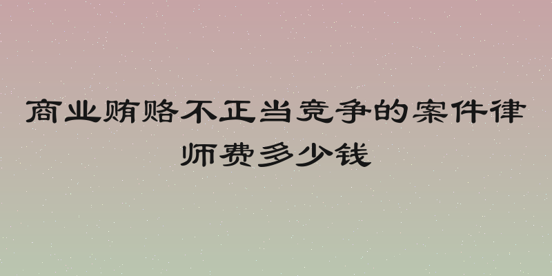 商业贿赂不正当竞争的案件律师费多少钱