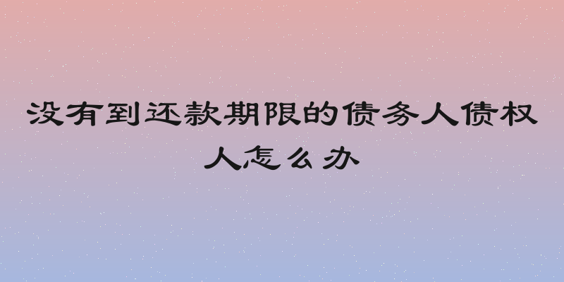 没有到还款期限的债务人债权人怎么办