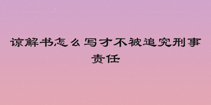 谅解书怎么写才不被追究刑事责任