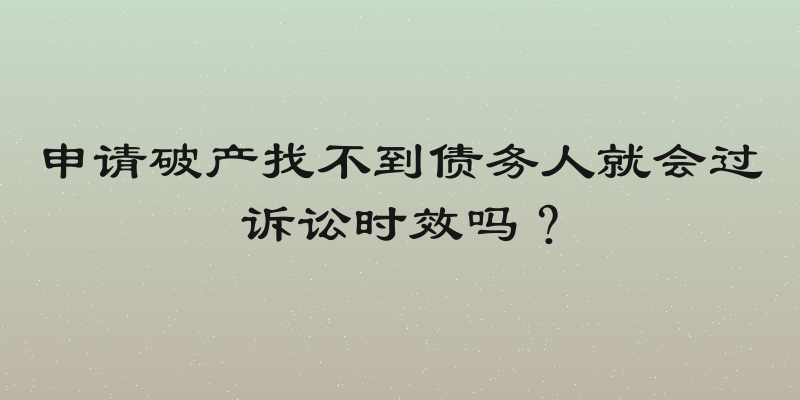 申请破产找不到债务人就会过诉讼时效吗？