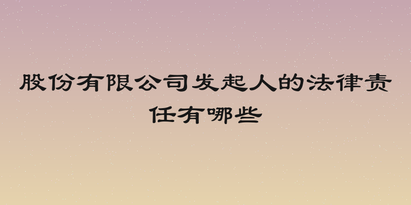 股份有限公司发起人的法律责任有哪些