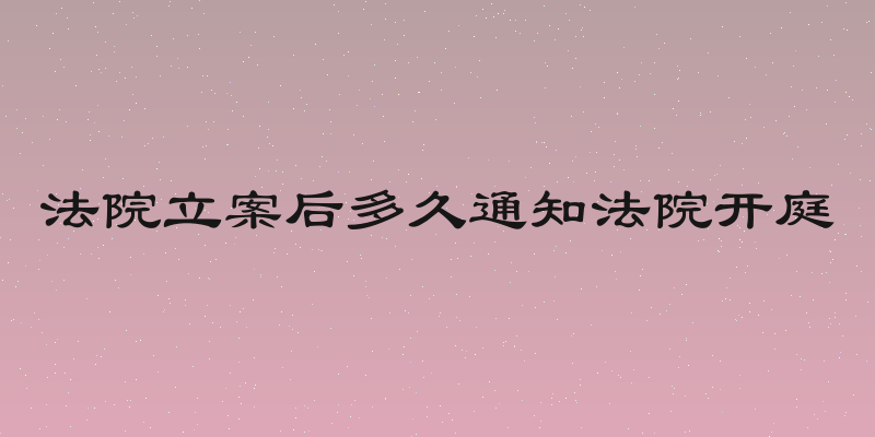 法院立案后多久通知法院开庭