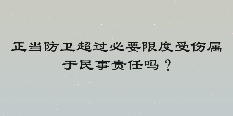 正当防卫超过必要限度受伤属于民事责任吗？
