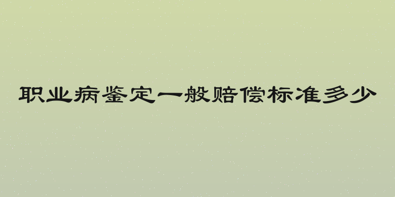 职业病鉴定一般赔偿标准多少