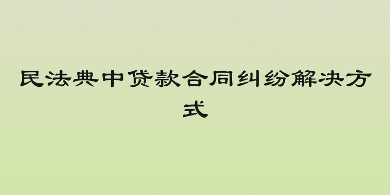 民法典中贷款合同纠纷解决方式