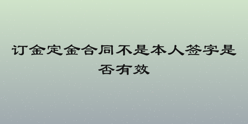 订金定金合同不是本人签字是否有效