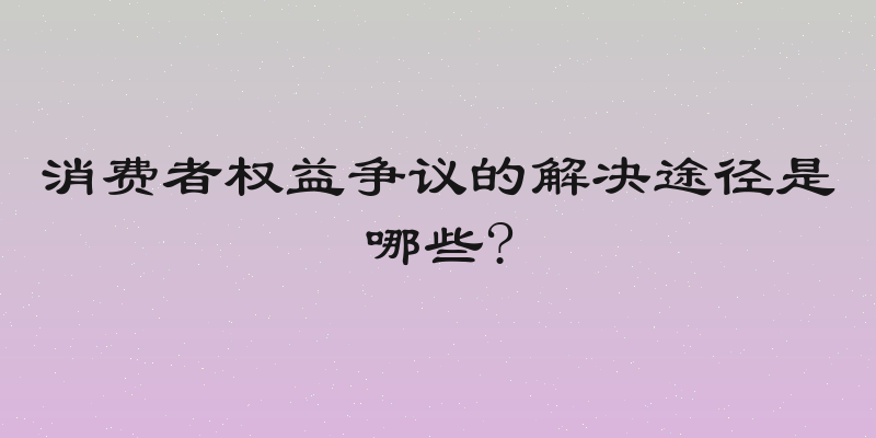 消费者权益争议的解决途径是哪些?
