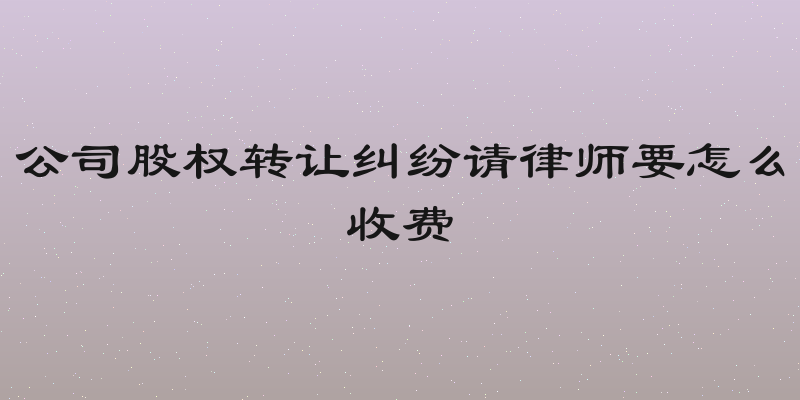 公司股权转让纠纷请律师要怎么收费