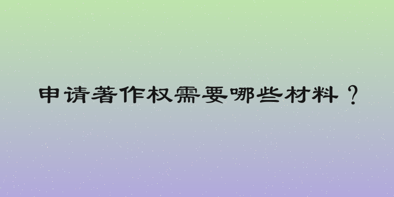申请著作权需要哪些材料？