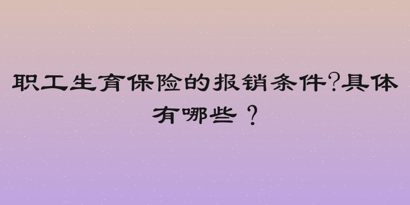 职工生育保险的报销条件?具体有哪些？