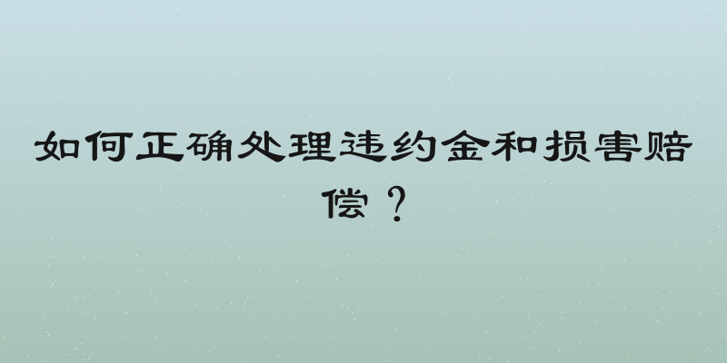 如何正确处理违约金和损害赔偿？
