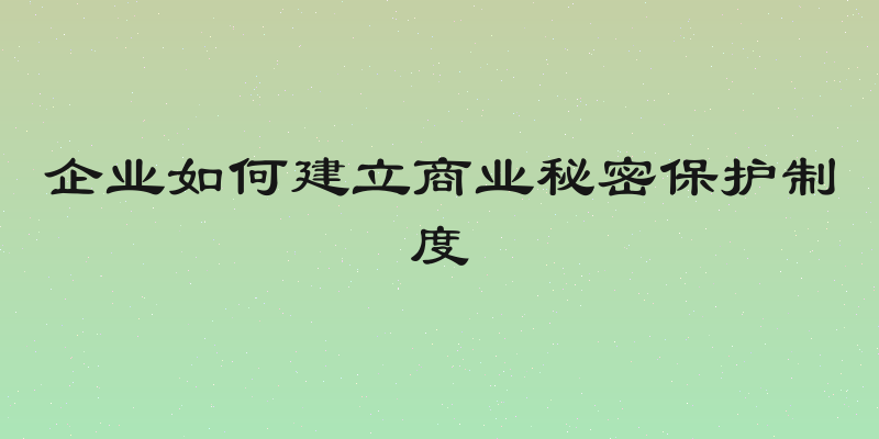 企业如何建立商业秘密保护制度