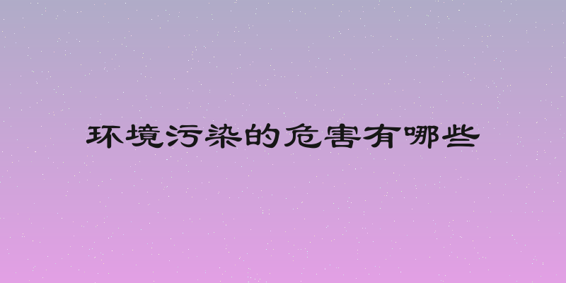 环境污染的危害有哪些