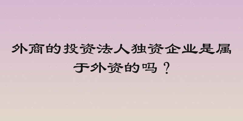 外商的投资法人独资企业是属于外资的吗？