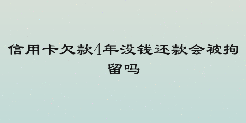 信用卡欠款4年没钱还款会被拘留吗