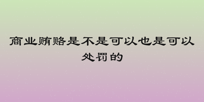 商业贿赂是不是可以也是可以处罚的