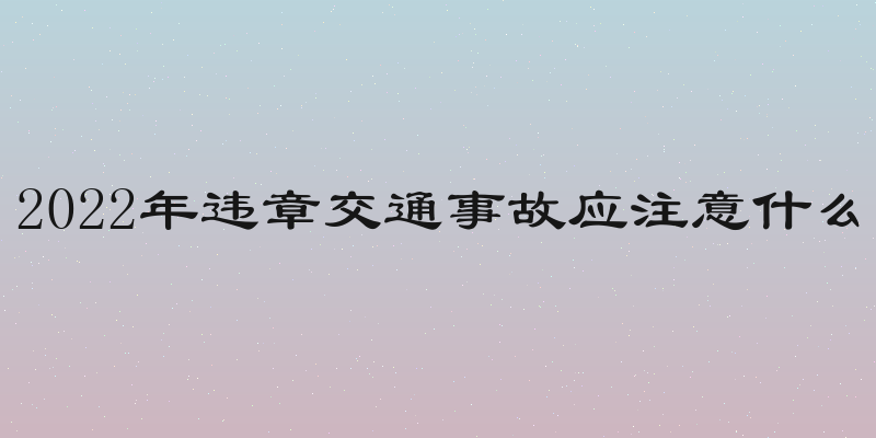 2022年违章交通事故应注意什么