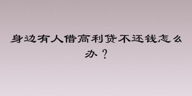 身边有人借高利贷不还钱怎么办？