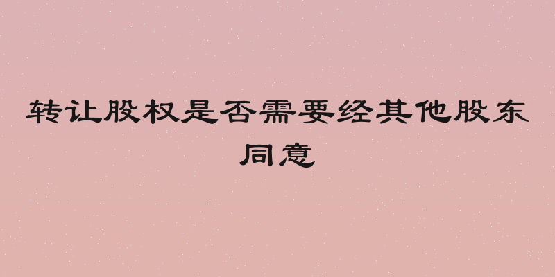 转让股权是否需要经其他股东同意