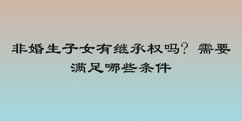 非婚生子女有继承权吗? 需要满足哪些条件